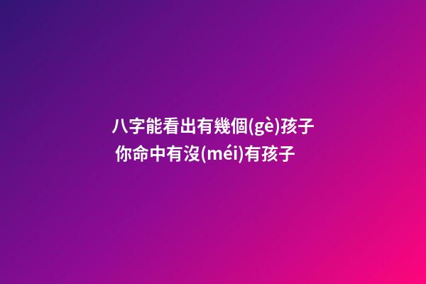 八字能看出有幾個(gè)孩子 你命中有沒(méi)有孩子